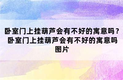 卧室门上挂葫芦会有不好的寓意吗？ 卧室门上挂葫芦会有不好的寓意吗图片